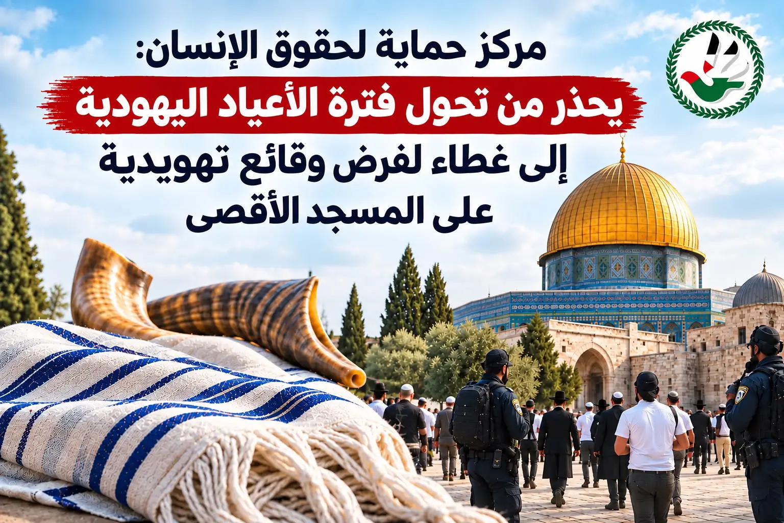 مركز حماية لحقوق الإنسان: يحذر من تحول فترة الأعياد اليهودية إلى غطاء لفرض وقائع تهويدية على المسجد الأقصى